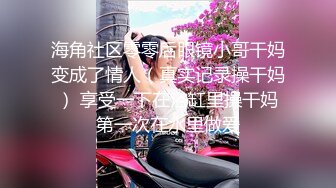 海角社区零零后眼镜小哥干妈变成了情人（真实记录操干妈） 享受一下在浴缸里操干妈第一次在水里做爱