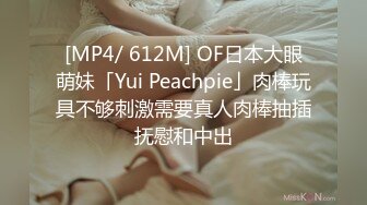 [MP4/ 612M] OF日本大眼萌妹「Yui Peachpie」肉棒玩具不够刺激需要真人肉棒抽插抚慰和中出