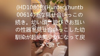 (HD1080P)(Hunter)(huntb00614)チな見せ合いっこの続き。幼い頃、遊びでお互いの性器を見せ合いっこした幼馴染が超絶美少女になって戻ってきて