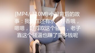 [MP4/ 310M] 小姐背后的故事：我现在还有水，好香哦，嗯嗯，好喜欢这个骚逼，老子靠这个骚逼也赚了蛮多钱呢