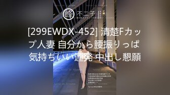 [299EWDX-452] 清楚Fカップ人妻 自分から腰振りっぱ 気持ちいい連発 中出し懇願