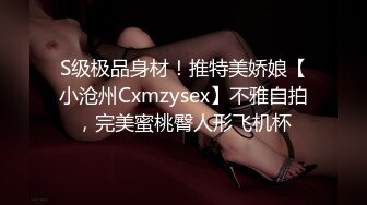 S级极品身材！推特美娇娘【小沧州Cxmzysex】不雅自拍，完美蜜桃臀人形飞机杯