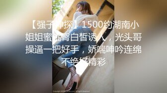 【强子神探】1500约湖南小姐姐蜜桃臀白皙诱人，光头哥操逼一把好手，娇喘呻吟连绵不绝好精彩