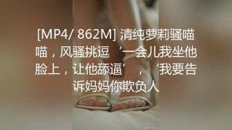 [MP4/ 862M] 清纯萝莉骚喵喵，风骚挑逗‘一会儿我坐他脸上，让他舔逼’，‘我要告诉妈妈你欺负人