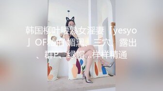 韩国柳叶腰熟女淫妻「yesyo」OF私拍 媚黑、三穴、露出、群P、绿帽…样样精通