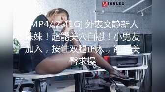 [MP4/ 2.41G] 外表文静新人妹妹！超能美穴自慰！小男友加入，按住双腿正入，翘起美臀求操