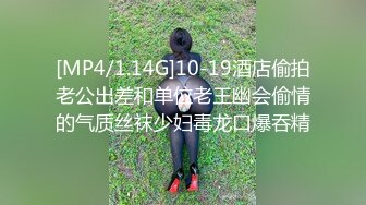 [MP4/1.14G]10-19酒店偷拍老公出差和单位老王幽会偷情的气质丝袜少妇毒龙口爆吞精