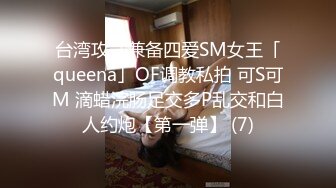 台湾攻守兼备四爱SM女王「queena」OF调教私拍 可S可M 滴蜡浣肠足交多P乱交和白人约炮【第一弹】 (7)