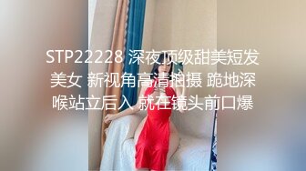 STP22228 深夜顶级甜美短发美女 新视角高清拍摄 跪地深喉站立后入 就在镜头前口爆