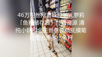 46万粉丝网黄蜂腰美乳萝莉「鱼籽储存器」付费资源 清纯小妖和金主爸爸视频抚摸菊花撸出许多小鱼籽