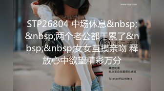 STP26804 中场休息&nbsp;&nbsp;两个老公都干累了&nbsp;&nbsp;女女互摸亲吻 释放心中欲望精彩万分