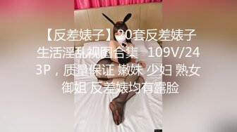 【反差婊子】20套反差婊子生活淫乱视图合集✿109V/243P，质量保证 嫩妹 少妇 熟女 御姐 反差婊均有露脸