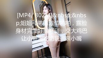 [MP4/ 802M]&nbsp;&nbsp;姐姐和弟弟激情啪啪，露脸身材完美好嫩好骚，交大鸡巴让小哥哥吃奶玩逼亲小嘴