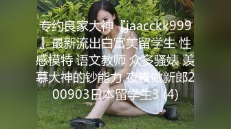 专约良家大神『jaacckk999』最新流出白富美留学生 性感模特 语文教师 众多骚婊 羡慕大神的钞能力 夜夜做新郎200903日本留学生3 (4)