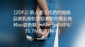 [2DF2] 新人老王吃药约炮极品美乳南航空姐兼职外围女各种av姿势草_evMerge[MP4/75.7MB][BT种子]