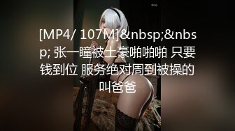 [MP4/ 107M]&nbsp;&nbsp; 张一瞳被土豪啪啪啪 只要钱到位 服务绝对周到被操的叫爸爸