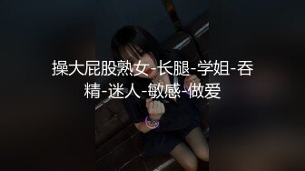 操大屁股熟女-长腿-学姐-吞精-迷人-敏感-做爱