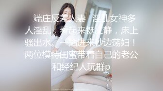 ✿端庄反差人妻✿淫乱女神多人淫乱，看起来挺文静，床上骚出水。一插进来秒边荡妇！两位模特闺蜜带着自己的老公和经纪人玩群p