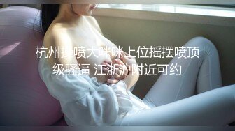 杭州操喷大咪咪上位摇摆喷顶级骚逼 江浙沪附近可约