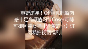 ❤️重磅炸弹！OF巨乳肥臀肉感十足高颜值网红Coser可萌可御网黄女神【含羞的心】订阅私拍视图福利