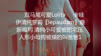 ❤️双马尾可爱Lolita❤️卡哇伊清纯萝莉〖lepaudam〗最新福利 清纯小可爱被肥宅压 人形小母狗被操的叫爸爸1