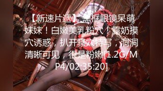 【新速片遞】 黑框眼镜呆萌妹妹！白嫩美乳粉穴！露奶摸穴诱惑，扒开骚穴特写，洞洞清晰可见，很是粉嫩[1.2G/MP4/02:35:20]