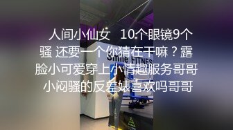 ✿人间小仙女✿10个眼镜9个骚 还要一个你猜在干嘛？露脸小可爱穿上小情趣服务哥哥 小闷骚的反差婊喜欢吗哥哥