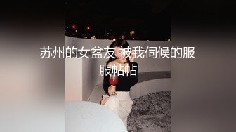 苏州的女盆友 被我伺候的服服帖帖