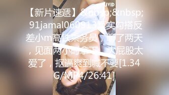 【新片速遞】&nbsp;&nbsp; 91jamal060913真实勾搭反差小m高铁乘务员，聊了两天，见面两小时拿下，大屁股太爱了，抠逼爽到喊不要[1.34G/MP4/26:41]