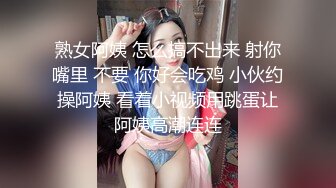 熟女阿姨 怎么搞不出来 射你嘴里 不要 你好会吃鸡 小伙约操阿姨 看着小视频用跳蛋让阿姨高潮连连