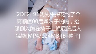 [2DF2] 91沈先生探花约了个高颜值00后嫩妹子啪啪，抬腿侧入跪在椅子上翘屁股后入猛操[MP4/124MB][BT种子]