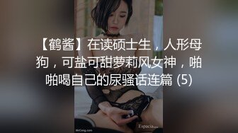 【鹤酱】在读硕士生，人形母狗，可盐可甜萝莉风女神，啪啪喝自己的尿骚话连篇 (5)