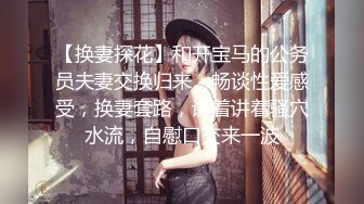 【换妻探花】和开宝马的公务员夫妻交换归来，畅谈性爱感受，换妻套路，讲着讲着骚穴水流，自慰口交来一波