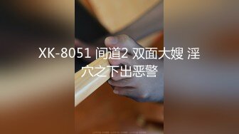 XK-8051 间道2 双面大嫂 淫穴之下出恶警