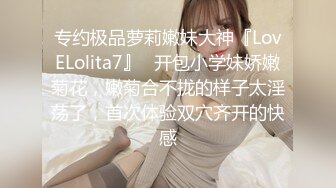 专约极品萝莉嫩妹大神『LovELolita7』✅开包小学妹娇嫩菊花，嫩菊合不拢的样子太淫荡了，首次体验双穴齐开的快感