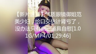 【新片速遞】气质眼镜御姐范美少妇，给口交估计肾亏了，没办法只有自己道具自慰[1.01G/MP4/01:29:46]