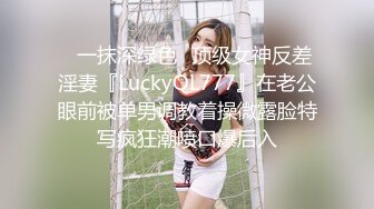 ✿一抹深绿色✿顶级女神反差淫妻『LuckyQL777』在老公眼前被单男调教着操微露脸特写疯狂潮喷口爆后入