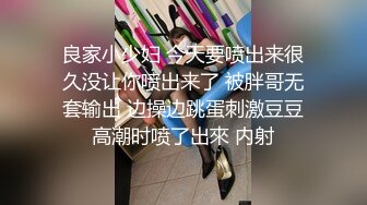 良家小少妇 今天要喷出来很久没让你喷出来了 被胖哥无套输出 边操边跳蛋刺激豆豆高潮时喷了出來 内射