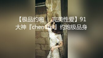 【极品约啪❤️完美性爱】91大神『chen1fei』约炮极品身材