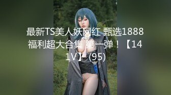 最新TS美人妖网红 甄选1888福利超大合集 第一弹！【141V】 (95)