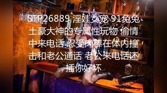 STP26889 淫娃女宠 91兔兔土豪大神的专属性玩物 偷情中来电话 忍受肉棒在体内撞击和老公通话 老公来电话还插你好坏