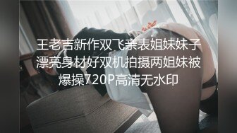 王老吉新作双飞亲表姐妹妹子漂亮身材好双机拍摄两姐妹被爆操720P高清无水印