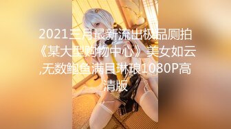 2021三月最新流出极品厕拍《某大型购物中心》美女如云,无数鲍鱼满目琳琅1080P高清版