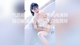 气质极品尤物，上帝视角演绎自己被操逼，两只大白兔晃呀晃，视角感很好