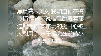 黑丝高跟美女 我知道你在搞黄播 看破不说破我跳舞看那边配合你 本来玩的挺开心被人利用了 妹子操完在说破小哥哥很尴尬