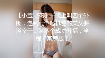 【小宝寻花】一晚上叫四个外围，遇到一个超机警的美女要浴室干，第四个成功开播，全程（某房版）