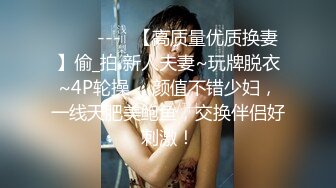 ✨✨✨---♆【高质量优质换妻】偷_拍 新人夫妻~玩牌脱衣~4P轮操 ，颜值不错少妇，一线天肥美鲍鱼，交换伴侣好刺激！