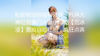 私密电报群福利分享，PUA大神征服厦门人妻小母狗【范冰凌】露脸自慰私拍，疯狂点弄阴蒂流白浆