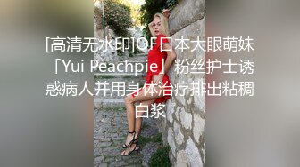 [高清无水印]OF日本大眼萌妹「Yui Peachpie」粉丝护士诱惑病人并用身体治疗排出粘稠白浆