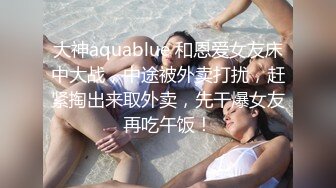 大神aquablue 和恩爱女友床中大战，中途被外卖打扰，赶紧掏出来取外卖，先干爆女友再吃午饭！